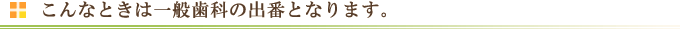 こんなときは一般歯科の出番となります